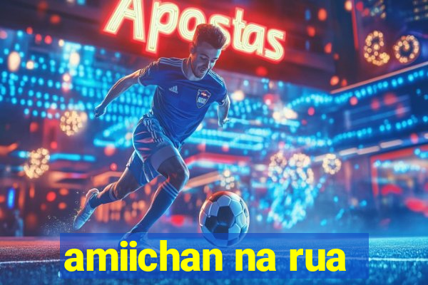 amiichan na rua
